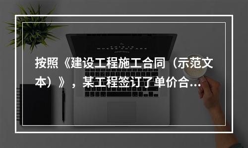 按照《建设工程施工合同（示范文本）》，某工程签订了单价合同，