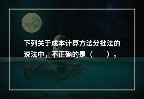 下列关于成本计算方法分批法的说法中，不正确的是（　　）。