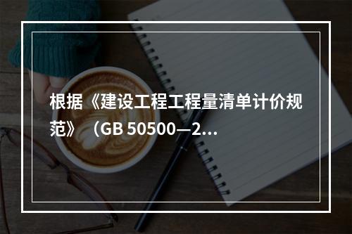 根据《建设工程工程量清单计价规范》（GB 50500—201