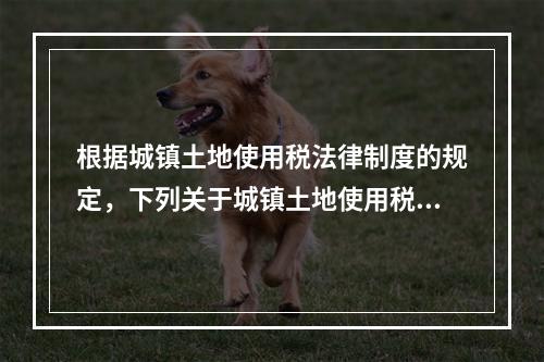 根据城镇土地使用税法律制度的规定，下列关于城镇土地使用税纳税