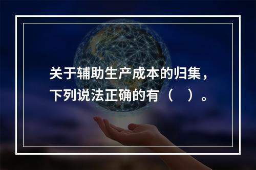 关于辅助生产成本的归集，下列说法正确的有（　）。