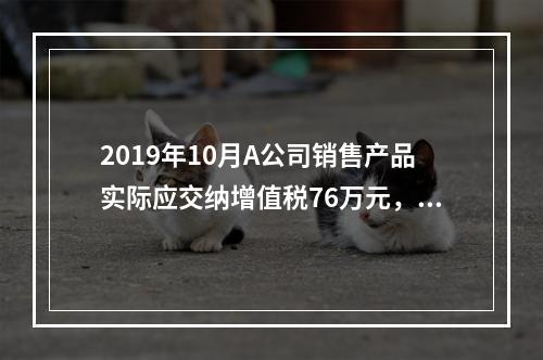 2019年10月A公司销售产品实际应交纳增值税76万元，消费