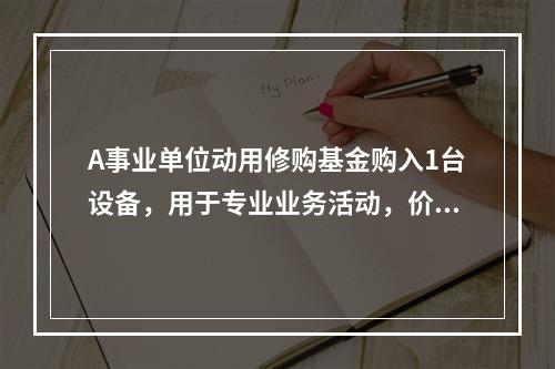 A事业单位动用修购基金购入1台设备，用于专业业务活动，价款为