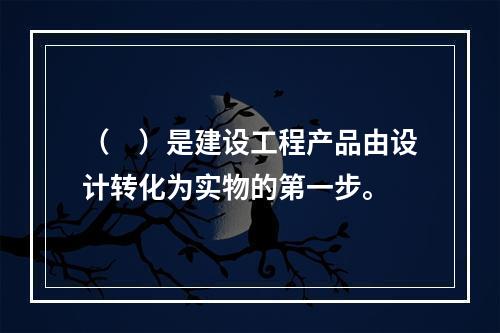 （　）是建设工程产品由设计转化为实物的第一步。