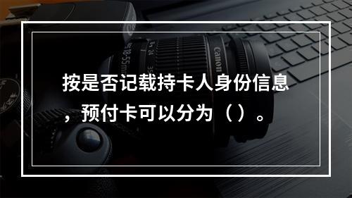 按是否记载持卡人身份信息，预付卡可以分为（ ）。