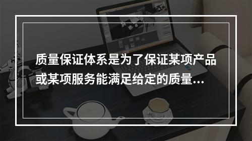 质量保证体系是为了保证某项产品或某项服务能满足给定的质量要求