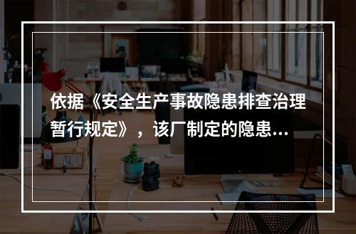 依据《安全生产事故隐患排查治理暂行规定》，该厂制定的隐患治理