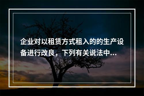 企业对以租赁方式租入的的生产设备进行改良，下列有关说法中，不