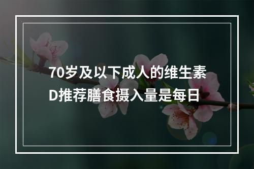 70岁及以下成人的维生素D推荐膳食摄入量是每日