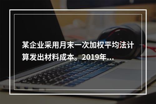 某企业采用月末一次加权平均法计算发出材料成本。2019年3月