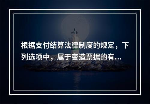 根据支付结算法律制度的规定，下列选项中，属于变造票据的有（　