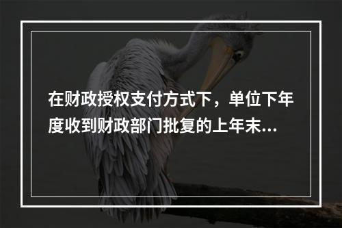 在财政授权支付方式下，单位下年度收到财政部门批复的上年末未下