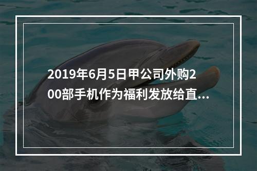 2019年6月5日甲公司外购200部手机作为福利发放给直接从