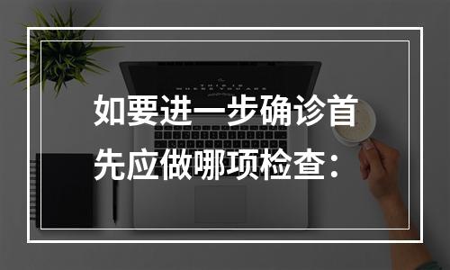 如要进一步确诊首先应做哪项检查：