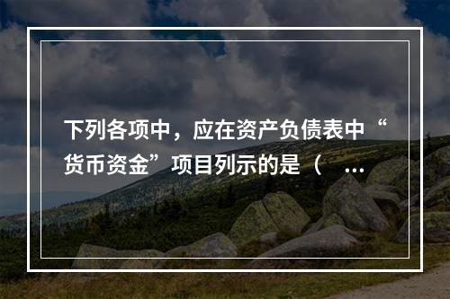 下列各项中，应在资产负债表中“货币资金”项目列示的是（　）。