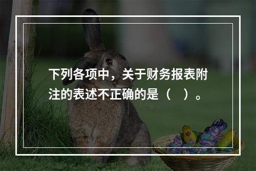 下列各项中，关于财务报表附注的表述不正确的是（　）。