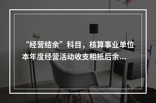 “经营结余”科目，核算事业单位本年度经营活动收支相抵后余额弥