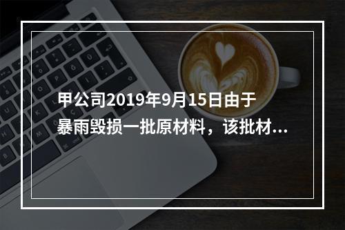 甲公司2019年9月15日由于暴雨毁损一批原材料，该批材料系