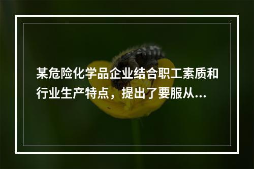 某危险化学品企业结合职工素质和行业生产特点，提出了要服从安全