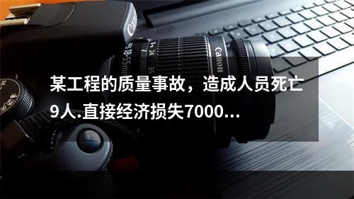 某工程的质量事故，造成人员死亡9人.直接经济损失7000万元