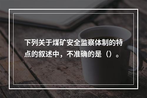 下列关于煤矿安全监察体制的特点的叙述中，不准确的是（）。