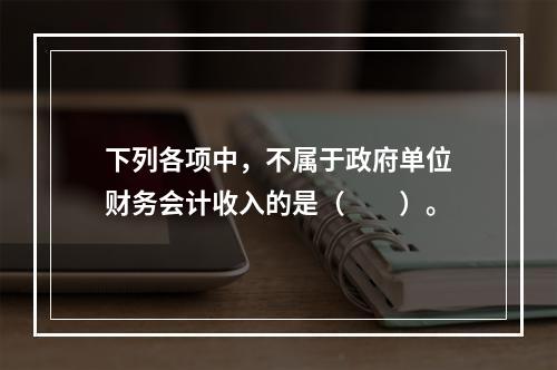 下列各项中，不属于政府单位财务会计收入的是（　　）。