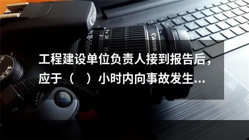 工程建设单位负责人接到报告后，应于（　）小时内向事故发生地县