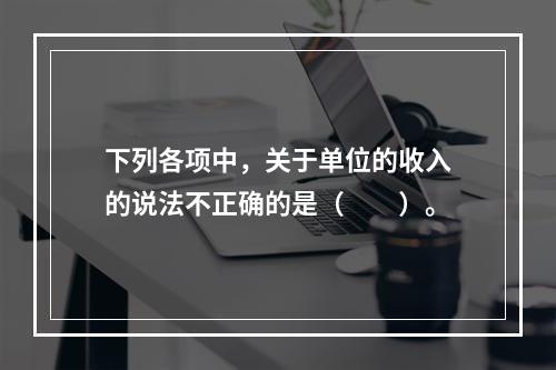 下列各项中，关于单位的收入的说法不正确的是（　　）。