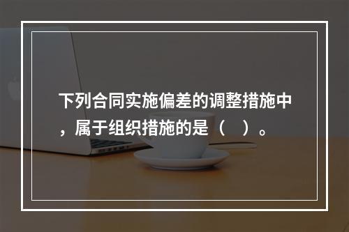 下列合同实施偏差的调整措施中，属于组织措施的是（　）。