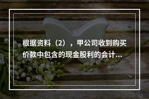 根据资料（2），甲公司收到购买价款中包含的现金股利的会计分录