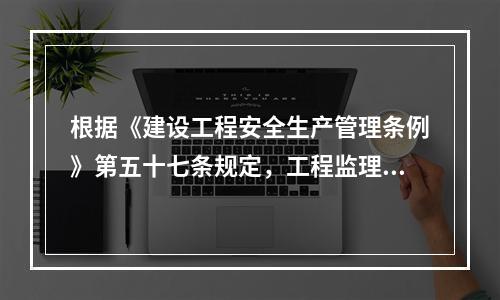 根据《建设工程安全生产管理条例》第五十七条规定，工程监理单位