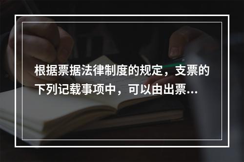 根据票据法律制度的规定，支票的下列记载事项中，可以由出票人授