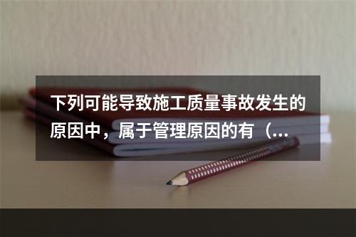 下列可能导致施工质量事故发生的原因中，属于管理原因的有（　）