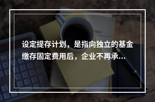 设定提存计划，是指向独立的基金缴存固定费用后，企业不再承担进