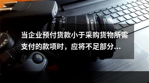 当企业预付货款小于采购货物所需支付的款项时，应将不足部分补付