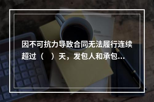 因不可抗力导致合同无法履行连续超过（　）天，发包人和承包人均