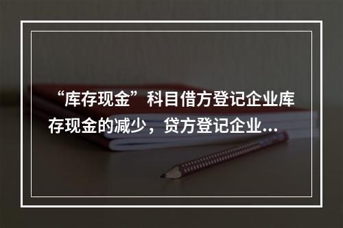 “库存现金”科目借方登记企业库存现金的减少，贷方登记企业库存