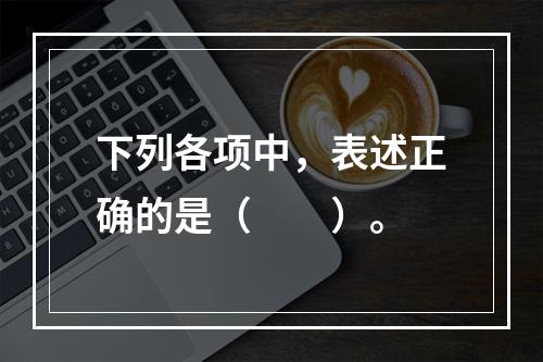 下列各项中，表述正确的是（　　）。