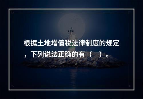 根据土地增值税法律制度的规定，下列说法正确的有（　）。