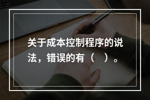 关于成本控制程序的说法，错误的有（　）。