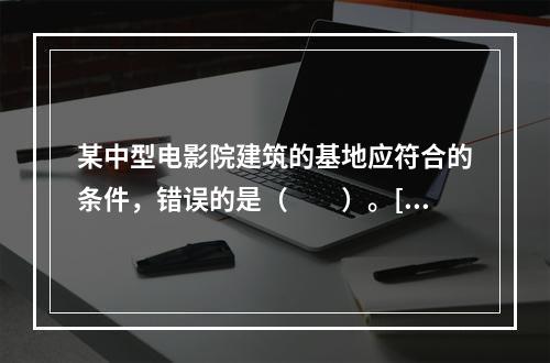 某中型电影院建筑的基地应符合的条件，错误的是（　　）。[2