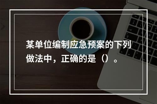 某单位编制应急预案的下列做法中，正确的是（）。