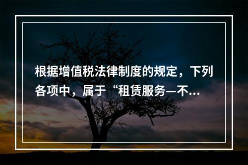 根据增值税法律制度的规定，下列各项中，属于“租赁服务—不动产