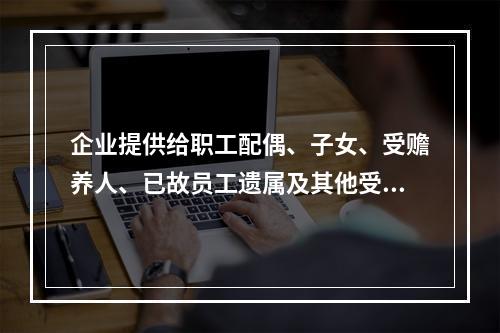 企业提供给职工配偶、子女、受赡养人、已故员工遗属及其他受益人