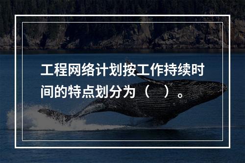 工程网络计划按工作持续时间的特点划分为（　）。