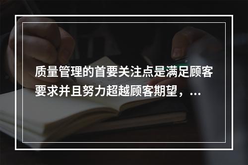 质量管理的首要关注点是满足顾客要求并且努力超越顾客期望，这体