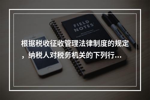 根据税收征收管理法律制度的规定，纳税人对税务机关的下列行政行