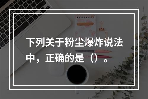 下列关于粉尘爆炸说法中，正确的是（）。