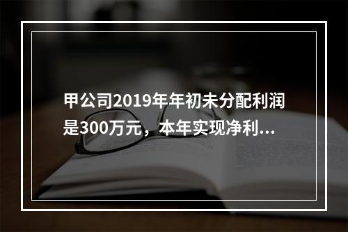 甲公司2019年年初未分配利润是300万元，本年实现净利润5