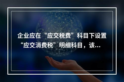 企业应在“应交税费”科目下设置“应交消费税”明细科目，该科目